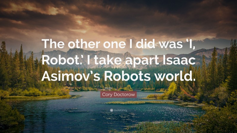 Cory Doctorow Quote: “The other one I did was ‘I, Robot.’ I take apart Isaac Asimov’s Robots world.”