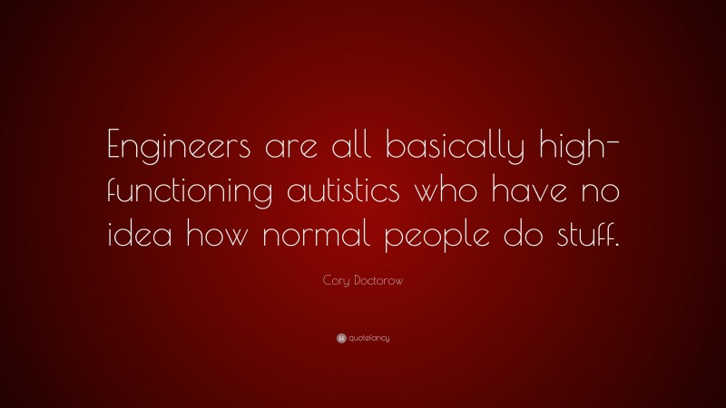 Cory Doctorow Quote: “Engineers are all basically high-functioning autistics who have no idea how normal people do stuff.”