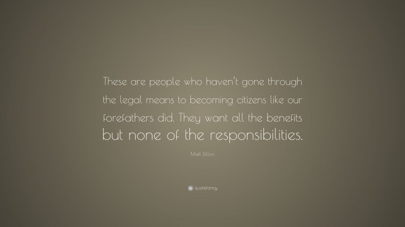 Matt Dillon Quote: “These are people who haven’t gone through the legal means to becoming citizens like our forefathers did. They want all the benefits but none of the responsibilities.”