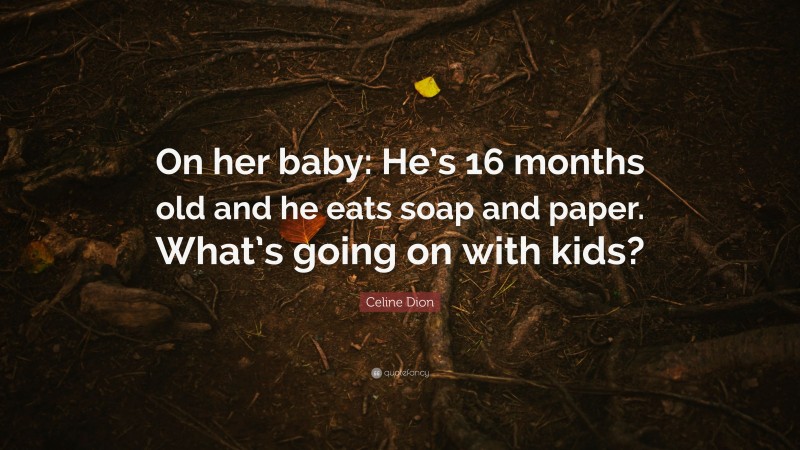 Celine Dion Quote: “On her baby: He’s 16 months old and he eats soap and paper. What’s going on with kids?”