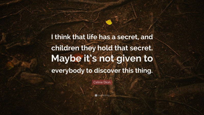 Celine Dion Quote: “I think that life has a secret, and children they hold that secret. Maybe it’s not given to everybody to discover this thing.”