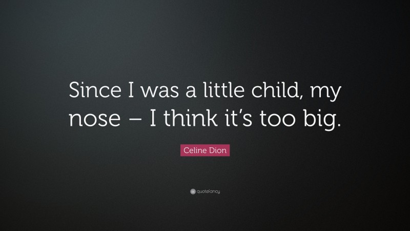 Celine Dion Quote: “Since I was a little child, my nose – I think it’s too big.”