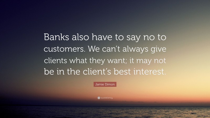 Jamie Dimon Quote: “Banks also have to say no to customers. We can’t always give clients what they want; it may not be in the client’s best interest.”