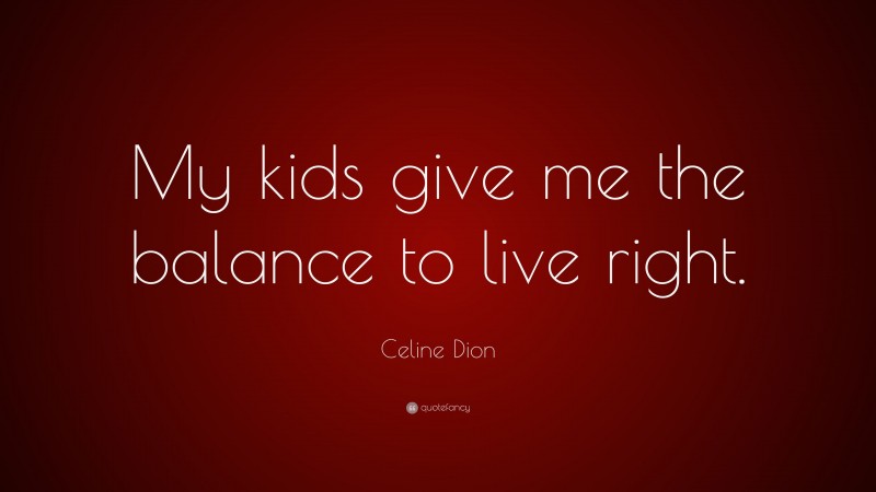 Celine Dion Quote: “My kids give me the balance to live right.”
