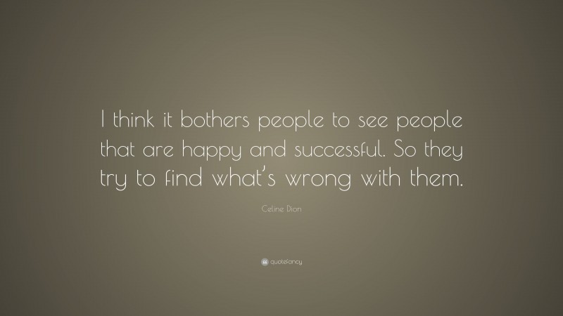 Celine Dion Quote: “I think it bothers people to see people that are happy and successful. So they try to find what’s wrong with them.”