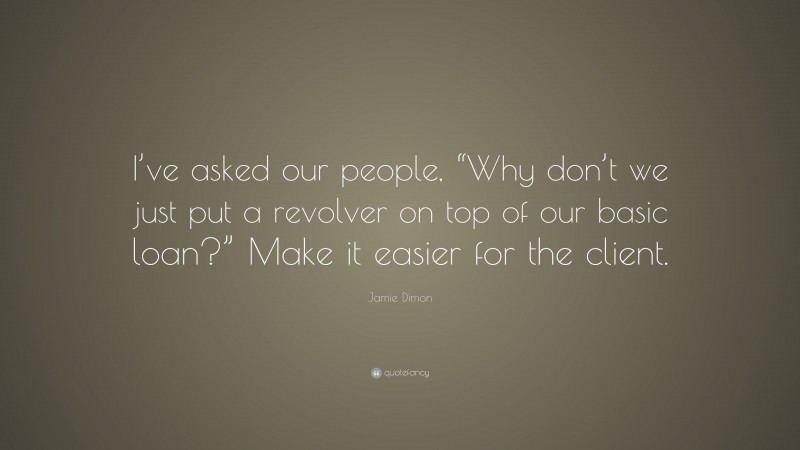 Jamie Dimon Quote: “I’ve asked our people, “Why don’t we just put a revolver on top of our basic loan?” Make it easier for the client.”