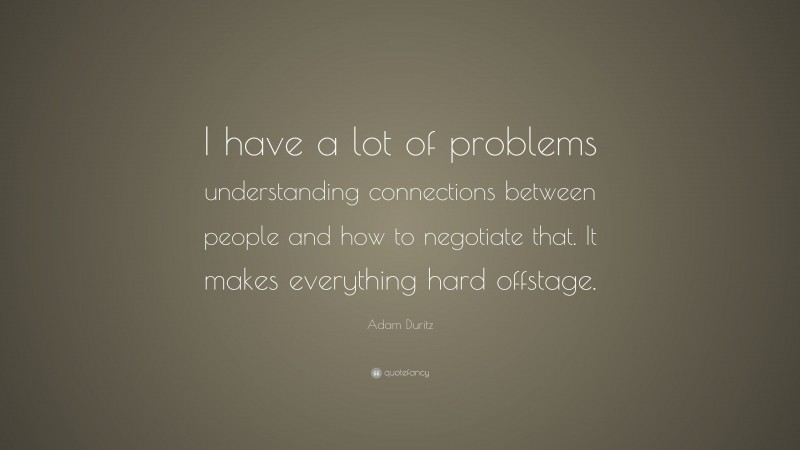 Adam Duritz Quote: “I have a lot of problems understanding connections between people and how to negotiate that. It makes everything hard offstage.”
