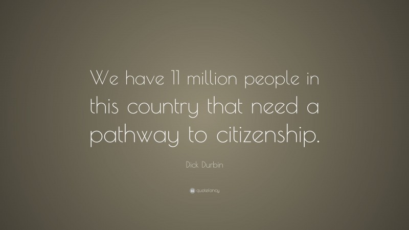 Dick Durbin Quote: “We have 11 million people in this country that need a pathway to citizenship.”