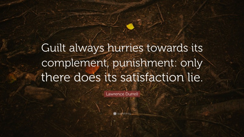 Lawrence Durrell Quote: “Guilt always hurries towards its complement, punishment: only there does its satisfaction lie.”
