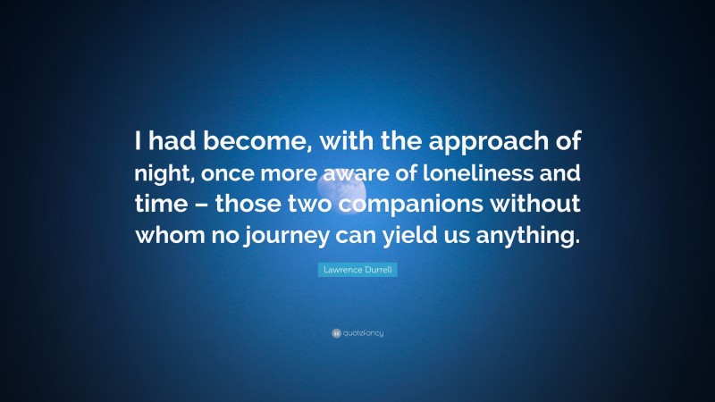 Lawrence Durrell Quote: “I had become, with the approach of night, once more aware of loneliness and time – those two companions without whom no journey can yield us anything.”