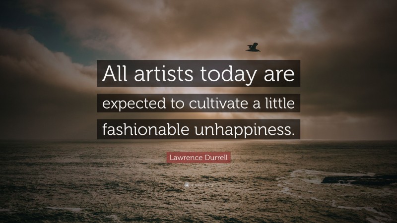 Lawrence Durrell Quote: “All artists today are expected to cultivate a little fashionable unhappiness.”
