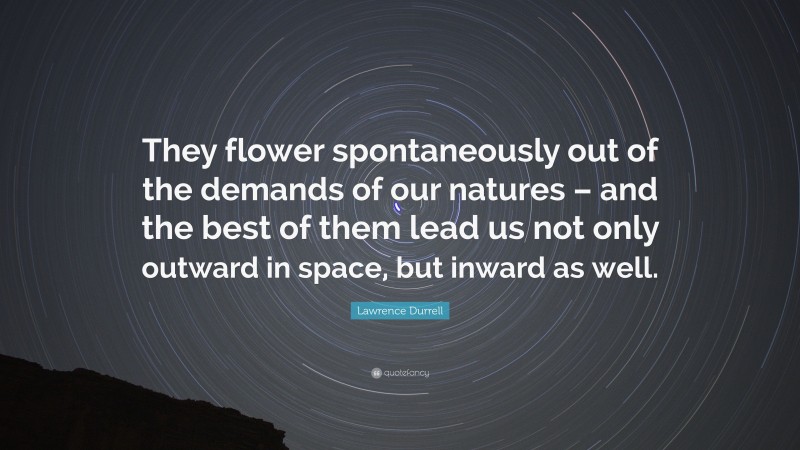 Lawrence Durrell Quote: “They flower spontaneously out of the demands of our natures – and the best of them lead us not only outward in space, but inward as well.”