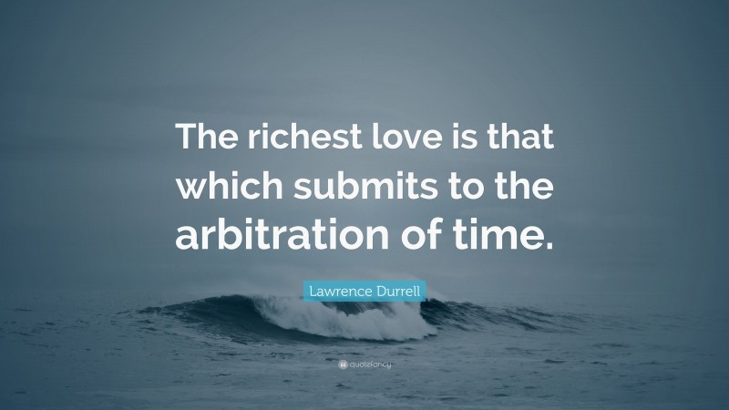 Lawrence Durrell Quote: “The richest love is that which submits to the arbitration of time.”