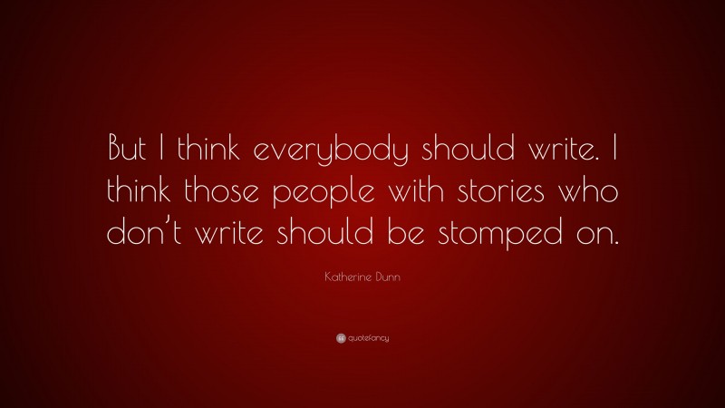 Katherine Dunn Quote: “But I think everybody should write. I think those people with stories who don’t write should be stomped on.”