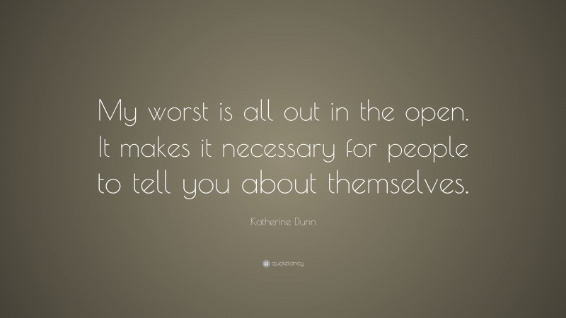 Katherine Dunn Quote: “My worst is all out in the open. It makes it necessary for people to tell you about themselves.”