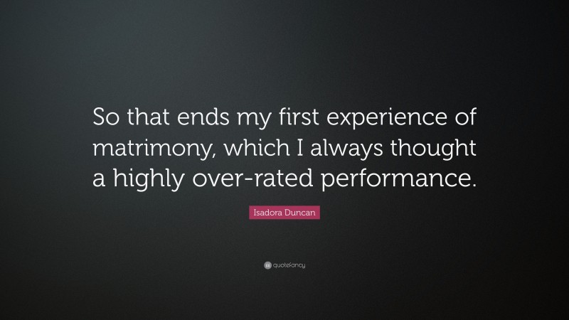Isadora Duncan Quote: “So that ends my first experience of matrimony, which I always thought a highly over-rated performance.”