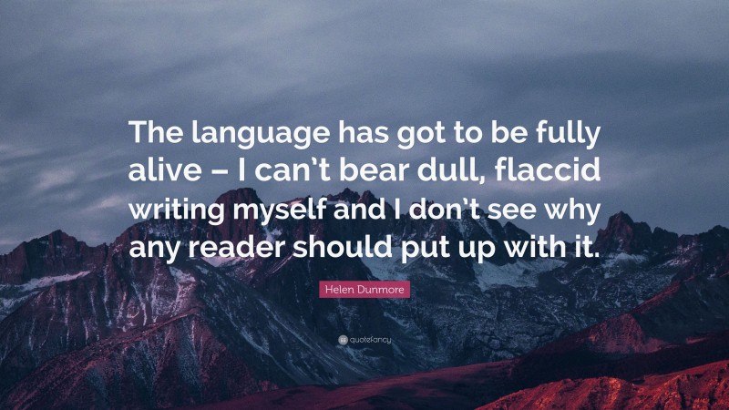 Helen Dunmore Quote: “The language has got to be fully alive – I can’t bear dull, flaccid writing myself and I don’t see why any reader should put up with it.”