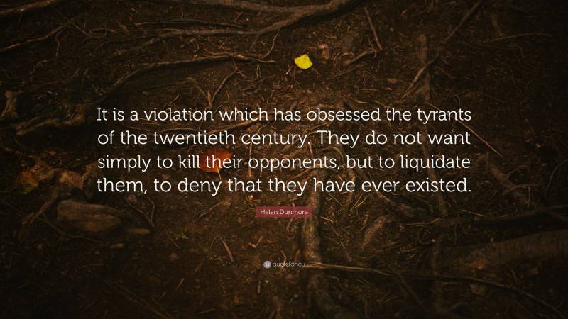 Helen Dunmore Quote: “It is a violation which has obsessed the tyrants of the twentieth century. They do not want simply to kill their opponents, but to liquidate them, to deny that they have ever existed.”