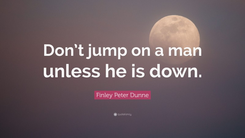 Finley Peter Dunne Quote: “Don’t jump on a man unless he is down.”
