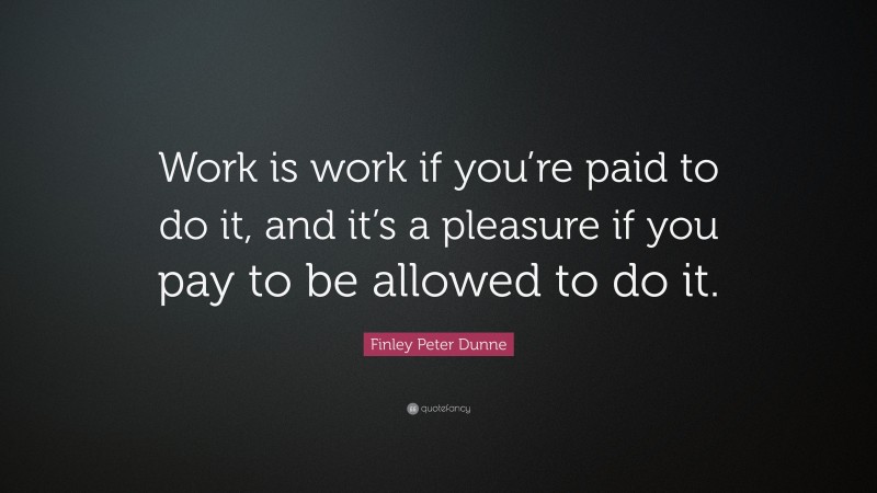 Finley Peter Dunne Quote: “Work is work if you’re paid to do it, and it’s a pleasure if you pay to be allowed to do it.”