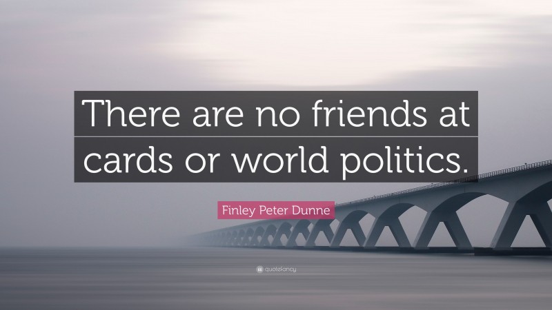 Finley Peter Dunne Quote: “There are no friends at cards or world politics.”