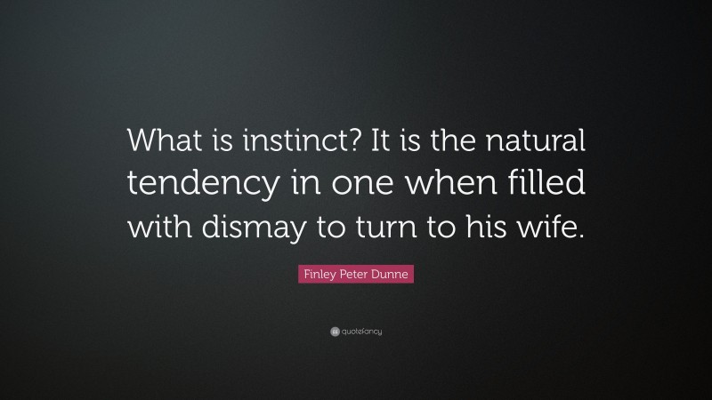 Finley Peter Dunne Quote: “What is instinct? It is the natural tendency in one when filled with dismay to turn to his wife.”