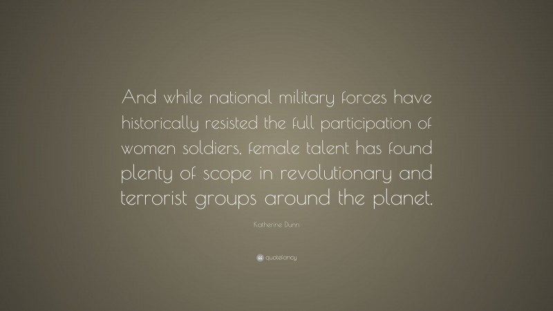 Katherine Dunn Quote: “And while national military forces have historically resisted the full participation of women soldiers, female talent has found plenty of scope in revolutionary and terrorist groups around the planet.”