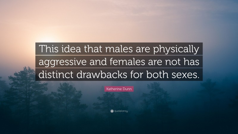 Katherine Dunn Quote: “This idea that males are physically aggressive and females are not has distinct drawbacks for both sexes.”