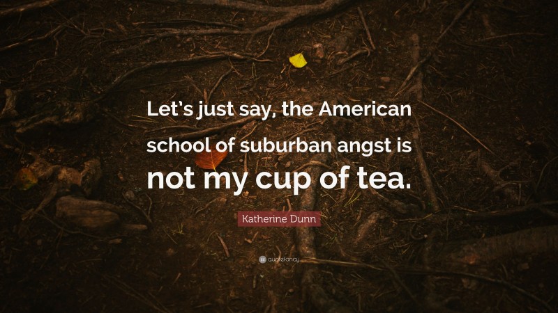 Katherine Dunn Quote: “Let’s just say, the American school of suburban angst is not my cup of tea.”