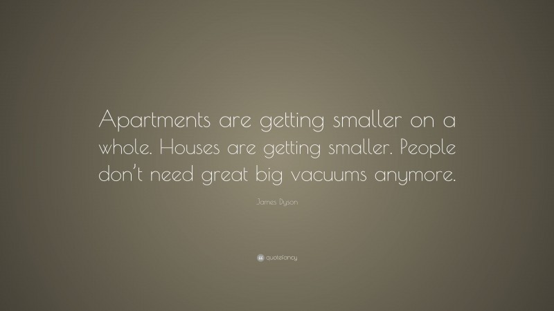 James Dyson Quote: “Apartments are getting smaller on a whole. Houses are getting smaller. People don’t need great big vacuums anymore.”