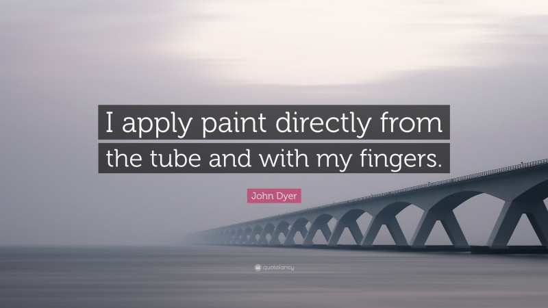 John Dyer Quote: “I apply paint directly from the tube and with my fingers.”