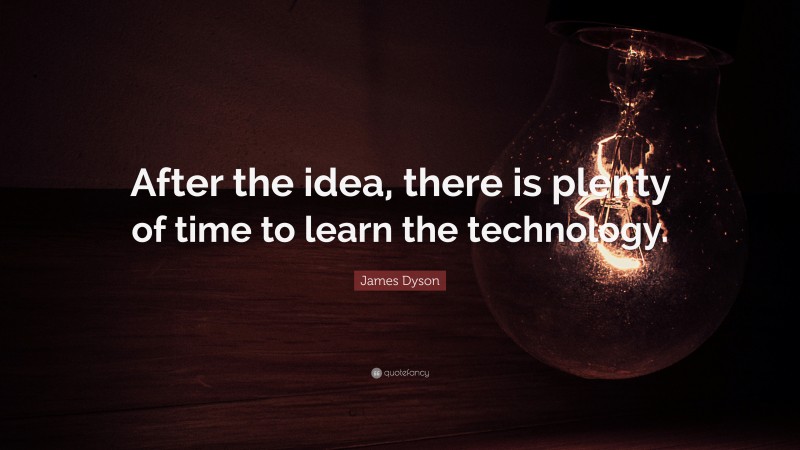 James Dyson Quote: “After the idea, there is plenty of time to learn the technology.”