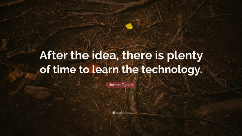 James Dyson Quote: “After the idea, there is plenty of time to learn the technology.”