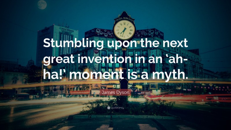 James Dyson Quote: “Stumbling upon the next great invention in an ‘ah-ha!’ moment is a myth.”