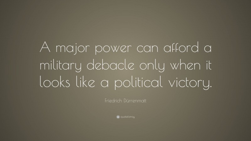 Friedrich Dürrenmatt Quote: “A major power can afford a military debacle only when it looks like a political victory.”