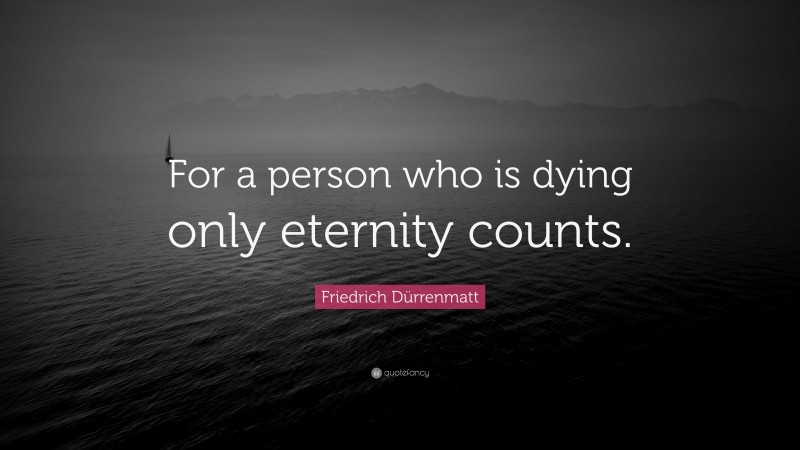 Friedrich Dürrenmatt Quote: “For a person who is dying only eternity counts.”