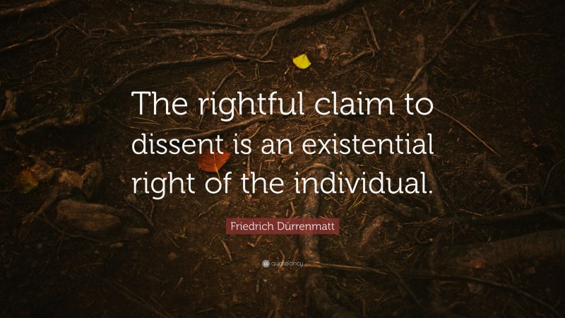 Friedrich Dürrenmatt Quote: “The rightful claim to dissent is an existential right of the individual.”