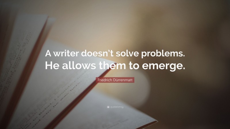 Friedrich Dürrenmatt Quote: “A writer doesn’t solve problems. He allows them to emerge.”