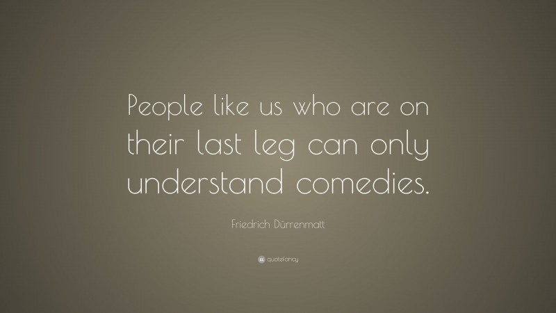 Friedrich Dürrenmatt Quote: “People like us who are on their last leg can only understand comedies.”