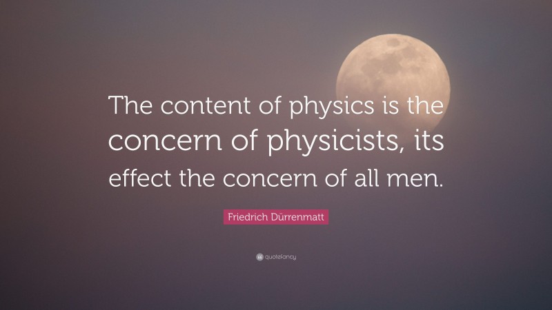 Friedrich Dürrenmatt Quote: “The content of physics is the concern of physicists, its effect the concern of all men.”