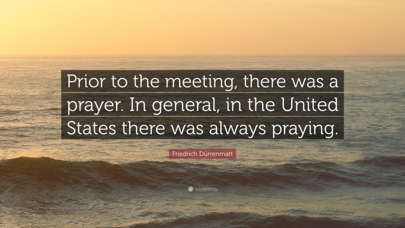 Friedrich Dürrenmatt Quote: “Prior to the meeting, there was a prayer. In general, in the United States there was always praying.”