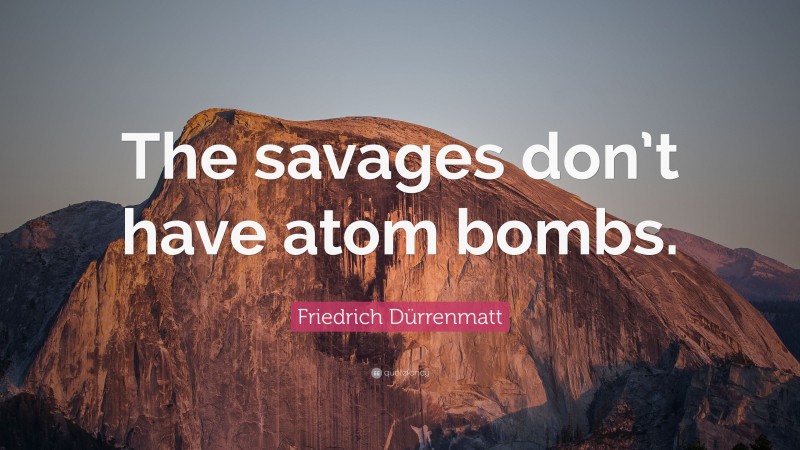 Friedrich Dürrenmatt Quote: “The savages don’t have atom bombs.”