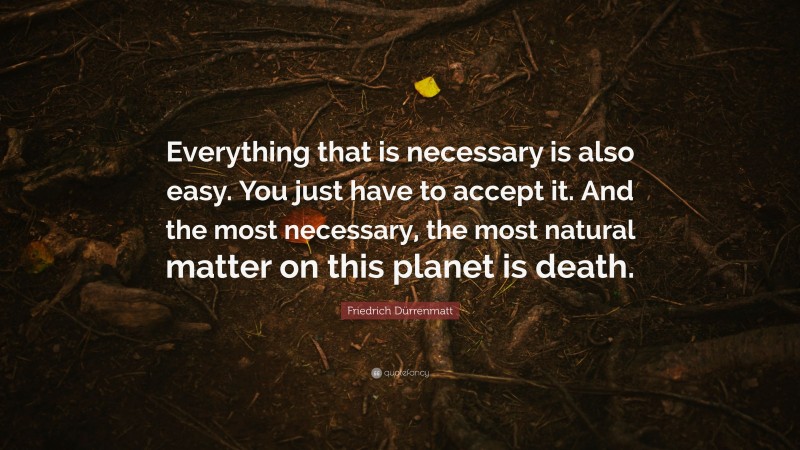 Friedrich Dürrenmatt Quote: “Everything that is necessary is also easy. You just have to accept it. And the most necessary, the most natural matter on this planet is death.”