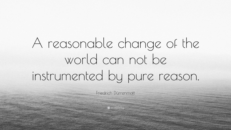 Friedrich Dürrenmatt Quote: “A reasonable change of the world can not be instrumented by pure reason.”