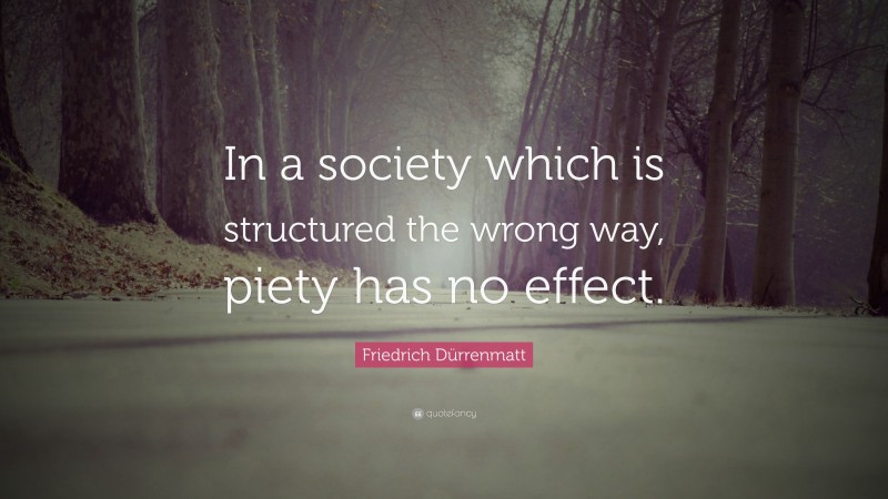 Friedrich Dürrenmatt Quote: “In a society which is structured the wrong way, piety has no effect.”