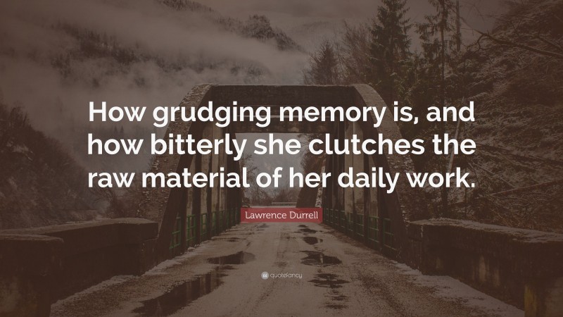 Lawrence Durrell Quote: “How grudging memory is, and how bitterly she clutches the raw material of her daily work.”