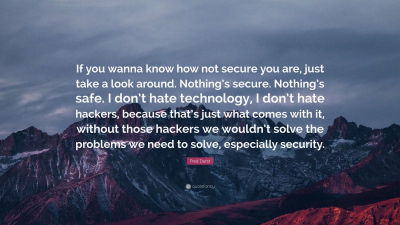 Fred Durst Quote: “If you wanna know how not secure you are, just take a look around. Nothing’s secure. Nothing’s safe. I don’t hate technology, I don’t hate hackers, because that’s just what comes with it, without those hackers we wouldn’t solve the problems we need to solve, especially security.”