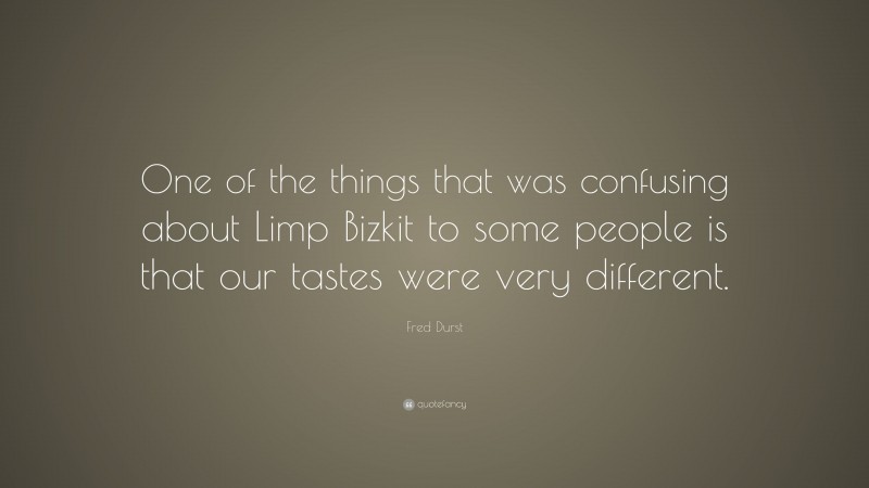 Fred Durst Quote: “One of the things that was confusing about Limp Bizkit to some people is that our tastes were very different.”