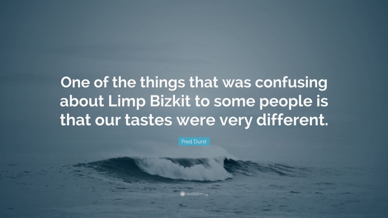 Fred Durst Quote: “One of the things that was confusing about Limp Bizkit to some people is that our tastes were very different.”