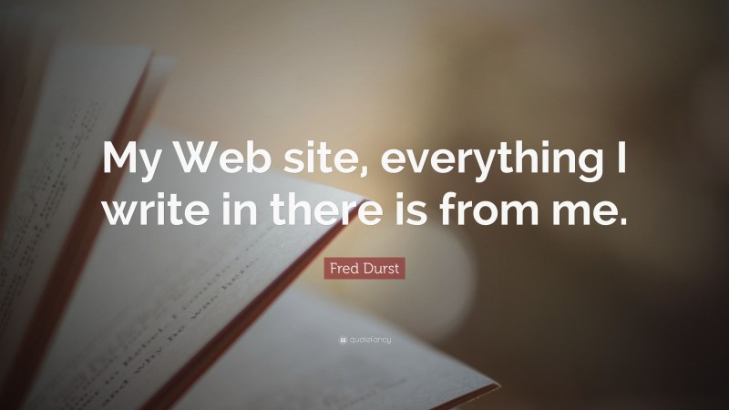 Fred Durst Quote: “My Web site, everything I write in there is from me.”